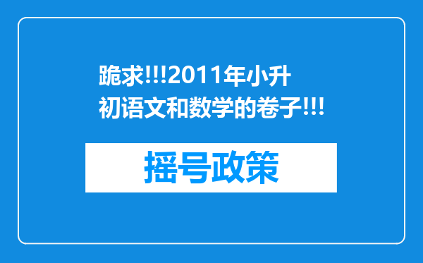 跪求!!!2011年小升初语文和数学的卷子!!!