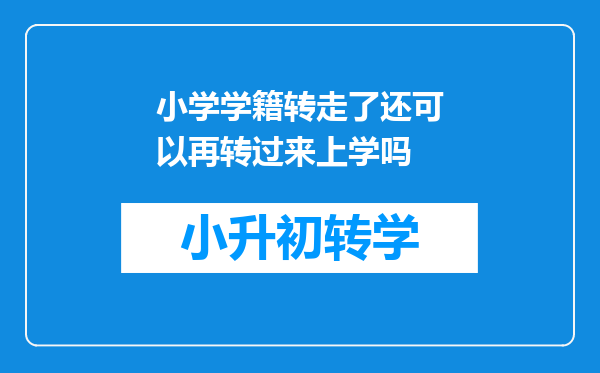 小学学籍转走了还可以再转过来上学吗