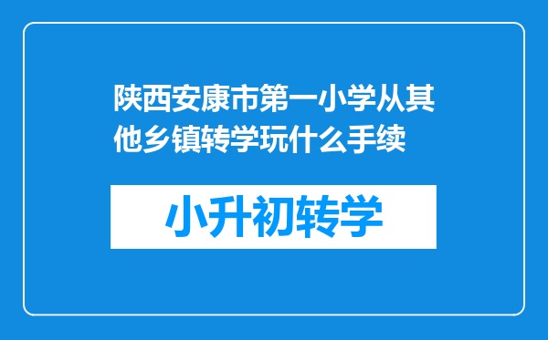 陕西安康市第一小学从其他乡镇转学玩什么手续