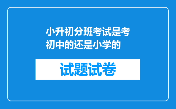 小升初分班考试是考初中的还是小学的