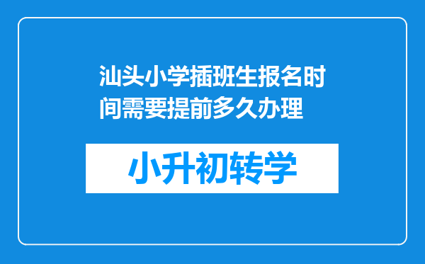 汕头小学插班生报名时间需要提前多久办理