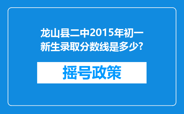 龙山县二中2015年初一新生录取分数线是多少?