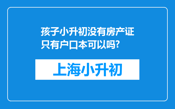 孩子小升初没有房产证只有户口本可以吗?