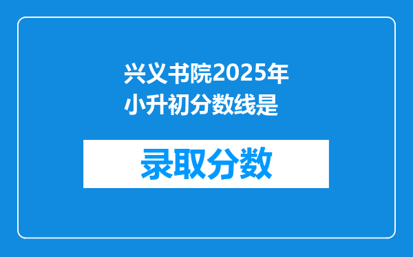 兴义书院2025年小升初分数线是