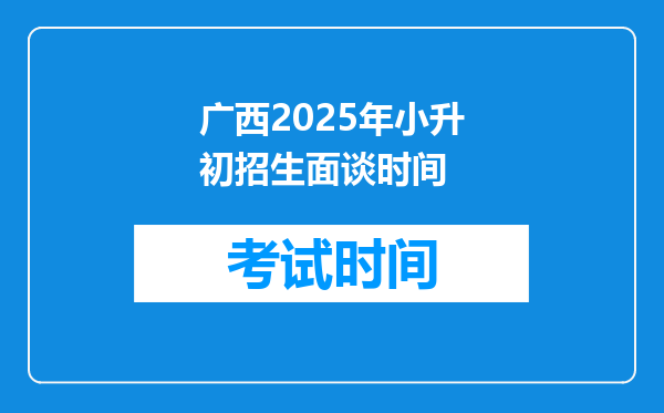 广西2025年小升初招生面谈时间