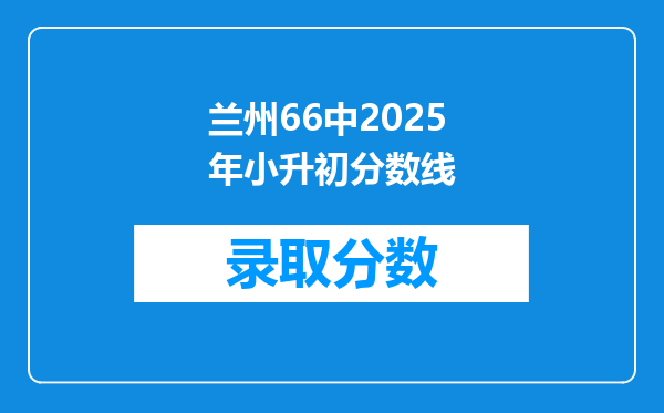 兰州66中2025年小升初分数线