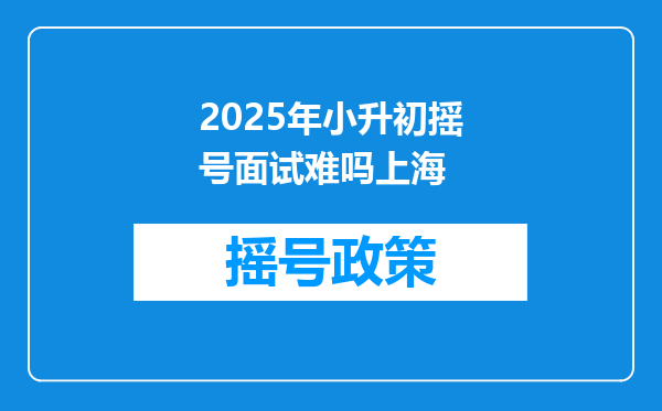 2025年小升初摇号面试难吗上海