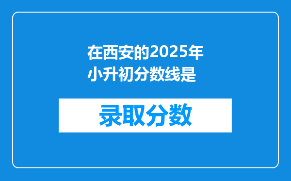 在西安的2025年小升初分数线是