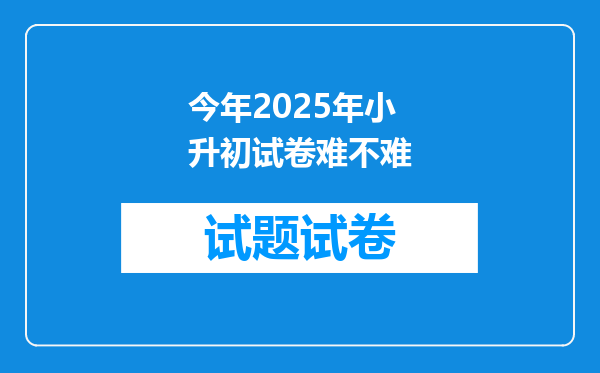 今年2025年小升初试卷难不难