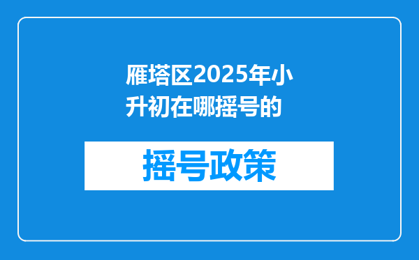 雁塔区2025年小升初在哪摇号的