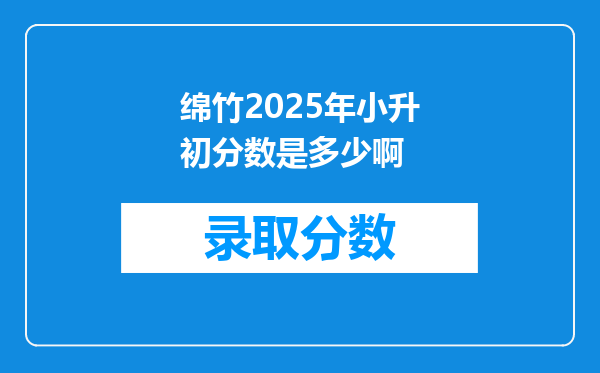 绵竹2025年小升初分数是多少啊