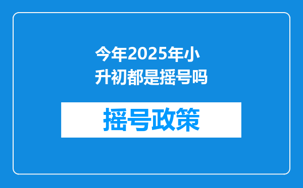 今年2025年小升初都是摇号吗