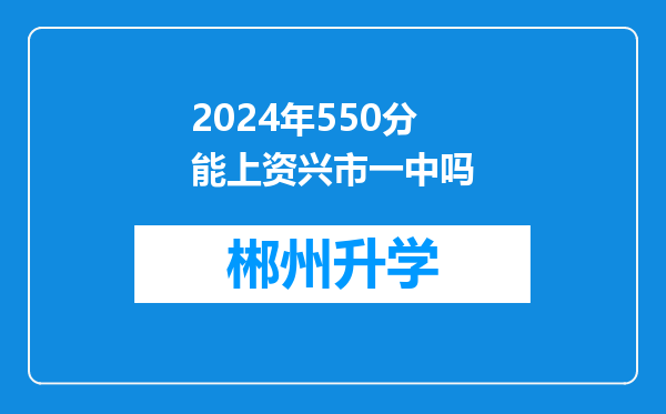 2024年550分能上资兴市一中吗