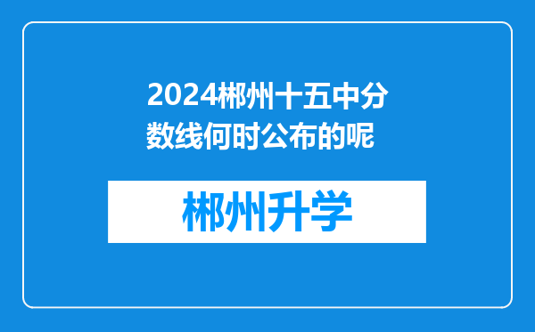 2024郴州十五中分数线何时公布的呢