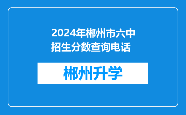 2024年郴州市六中招生分数查询电话