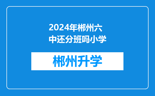 2024年郴州六中还分班吗小学