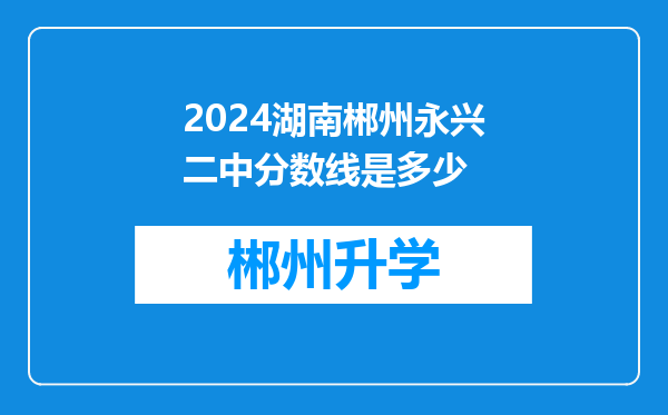 2024湖南郴州永兴二中分数线是多少