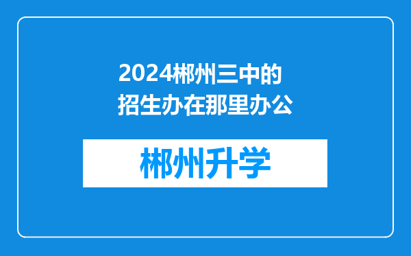 2024郴州三中的招生办在那里办公