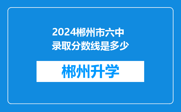 2024郴州市六中录取分数线是多少