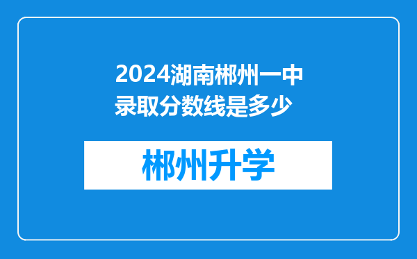 2024湖南郴州一中录取分数线是多少