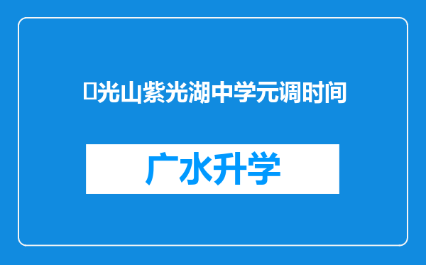 ‌光山紫光湖中学元调时间