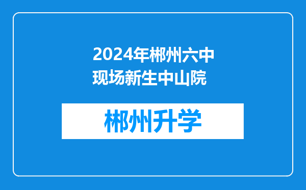 2024年郴州六中现场新生中山院