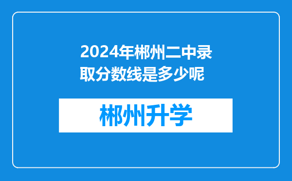 2024年郴州二中录取分数线是多少呢