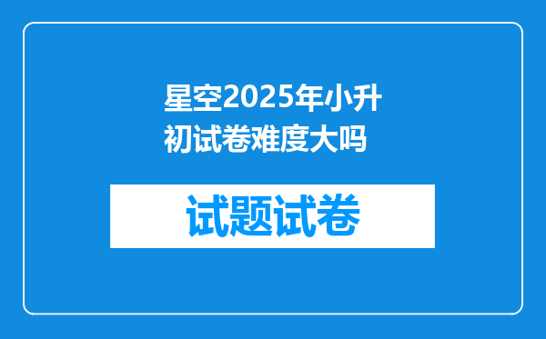 星空2025年小升初试卷难度大吗