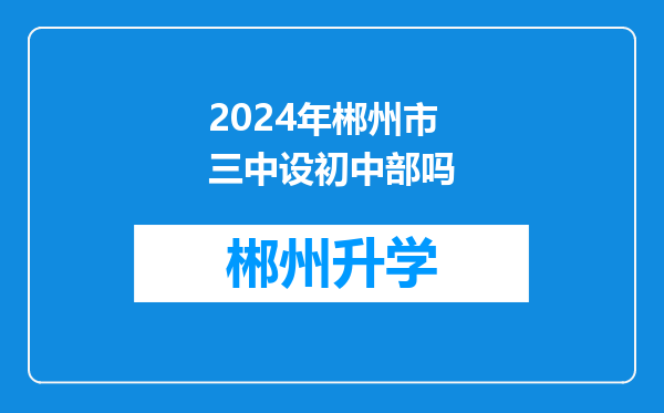 2024年郴州市三中设初中部吗