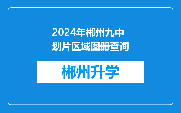 2024年郴州九中划片区域图册查询