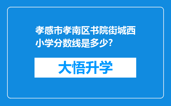 孝感市孝南区书院街城西小学分数线是多少？