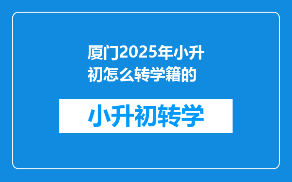 厦门2025年小升初怎么转学籍的