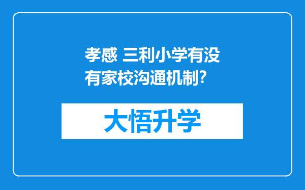 孝感 三利小学有没有家校沟通机制？