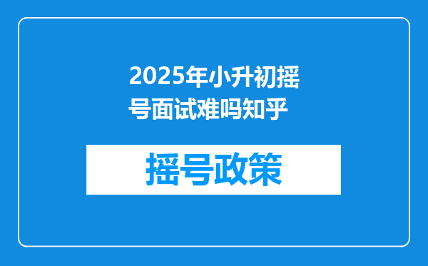 2025年小升初摇号面试难吗知乎