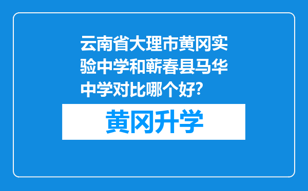 云南省大理市黄冈实验中学和蕲春县马华中学对比哪个好？