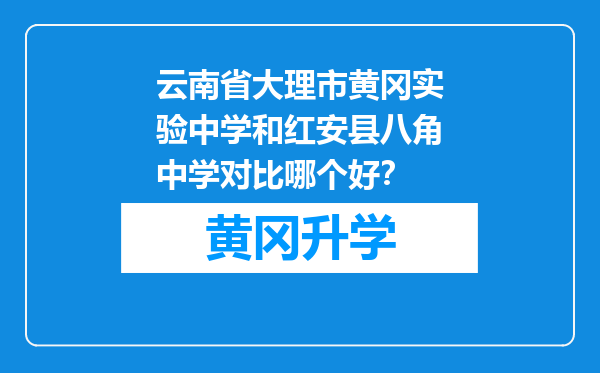 云南省大理市黄冈实验中学和红安县八角中学对比哪个好？