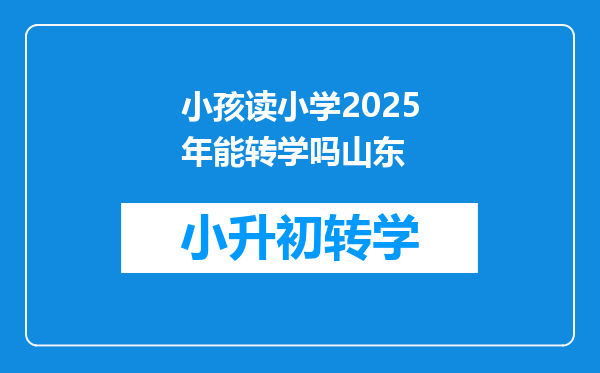 小孩读小学2025年能转学吗山东