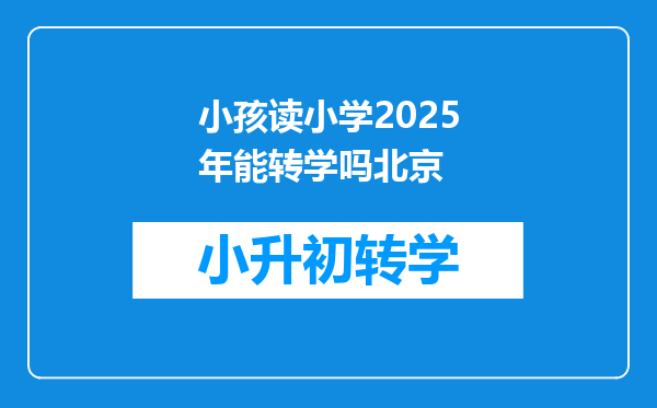 小孩读小学2025年能转学吗北京