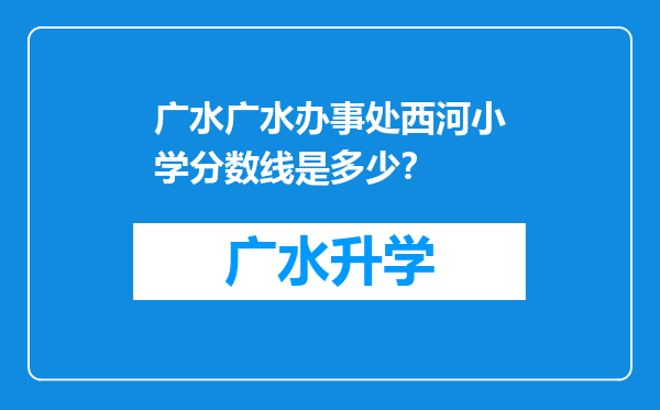 广水广水办事处西河小学分数线是多少？