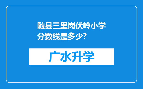 随县三里岗伏岭小学分数线是多少？