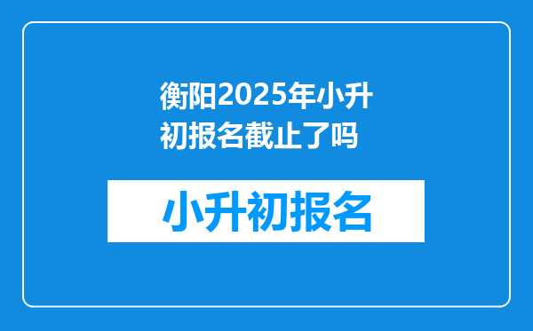 衡阳2025年小升初报名截止了吗