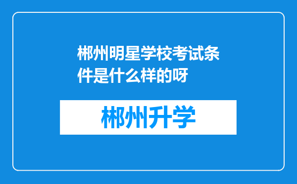 郴州明星学校考试条件是什么样的呀