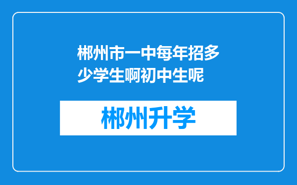 郴州市一中每年招多少学生啊初中生呢