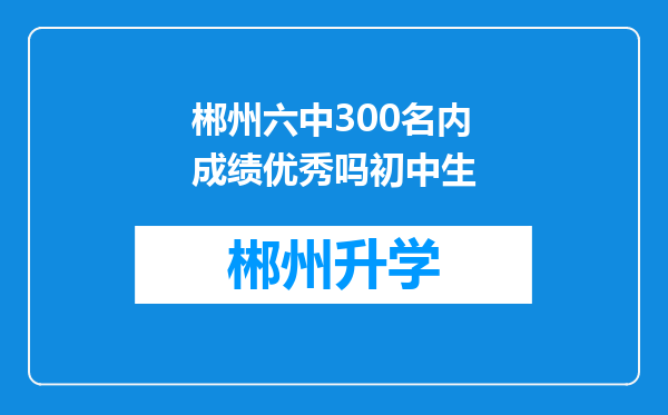 郴州六中300名内成绩优秀吗初中生