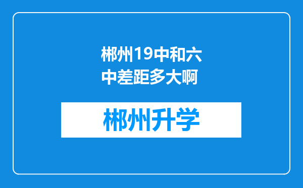 郴州19中和六中差距多大啊