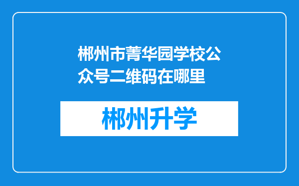 郴州市菁华园学校公众号二维码在哪里