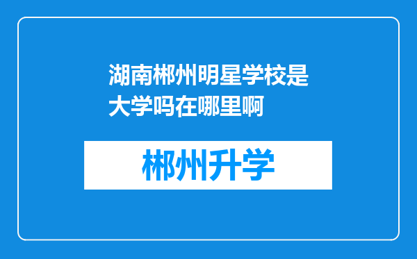 湖南郴州明星学校是大学吗在哪里啊