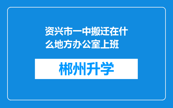 资兴市一中搬迁在什么地方办公室上班