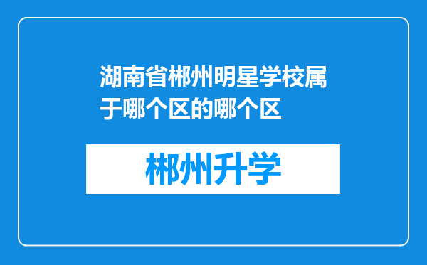 湖南省郴州明星学校属于哪个区的哪个区