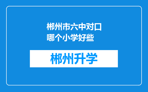 郴州市六中对口哪个小学好些